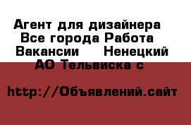 Агент для дизайнера - Все города Работа » Вакансии   . Ненецкий АО,Тельвиска с.